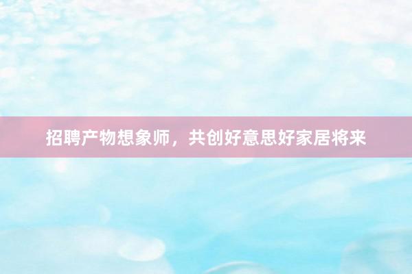 招聘产物想象师，共创好意思好家居将来