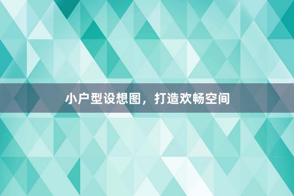 小户型设想图，打造欢畅空间