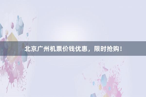 北京广州机票价钱优惠，限时抢购！